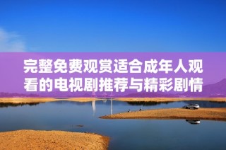 完整免費(fèi)觀賞適合成年人觀看的電視劇推薦與精彩劇情分析