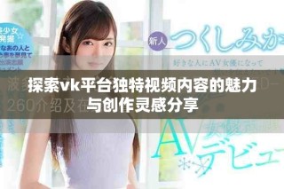 探索vk平臺(tái)獨(dú)特視頻內(nèi)容的魅力與創(chuàng)作靈感分享