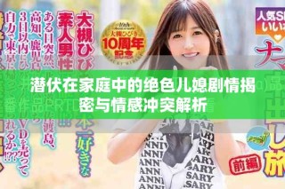 潛伏在家庭中的絕色兒媳劇情揭密與情感沖突解析
