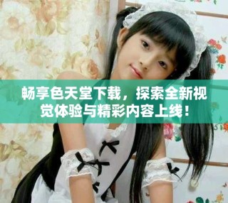 暢享色天堂下載，探索全新視覺體驗與精彩內(nèi)容上線！