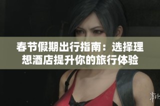春節(jié)假期出行指南：選擇理想酒店提升你的旅行體驗(yàn)