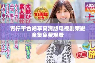青檸平臺(tái)暢享高清版電視劇榮耀全集免費(fèi)觀看