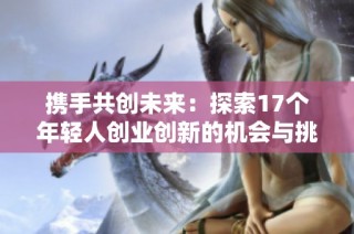 攜手共創(chuàng)未來：探索17個年輕人創(chuàng)業(yè)創(chuàng)新的機(jī)會與挑戰(zhàn)