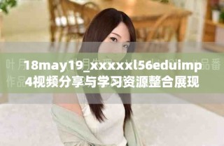 18may19_xxxxxl56eduimp4視頻分享與學(xué)習(xí)資源整合展現(xiàn)
