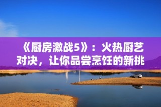 《廚房激戰(zhàn)5》：火熱廚藝對決，讓你品嘗烹飪的新挑戰(zhàn)與樂趣