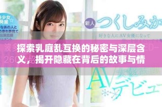 探索乳庭亂互換的秘密與深層含義，揭開隱藏在背后的故事與情感