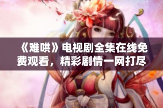 《難哄》電視劇全集在線免費(fèi)觀看，精彩劇情一網(wǎng)打盡！