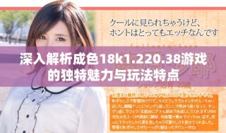 深入解析成色18k1.220.38游戲的獨(dú)特魅力與玩法特點(diǎn)