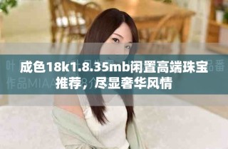 成色18k1.8.35mb閑置高端珠寶推薦，盡顯奢華風(fēng)情