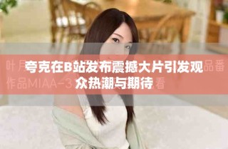 夸克在B站發(fā)布震撼大片引發(fā)觀眾熱潮與期待