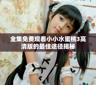 全集免費(fèi)觀(guān)看小小水蜜桃3高清版的最佳途徑揭秘