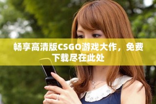 暢享高清版CSGO游戲大作，免費下載盡在此處