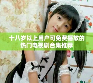 十八歲以上用戶可免費(fèi)播放的熱門電視劇合集推薦