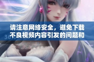 請(qǐng)注意網(wǎng)絡(luò)安全，避免下載不良視頻內(nèi)容引發(fā)的問(wèn)題和風(fēng)險(xiǎn)