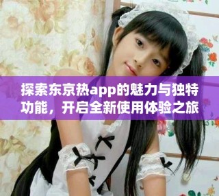 探索東京熱app的魅力與獨(dú)特功能，開啟全新使用體驗(yàn)之旅