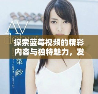 探索藍(lán)莓視頻的精彩內(nèi)容與獨(dú)特魅力，發(fā)現(xiàn)無(wú)限樂(lè)趣與驚喜