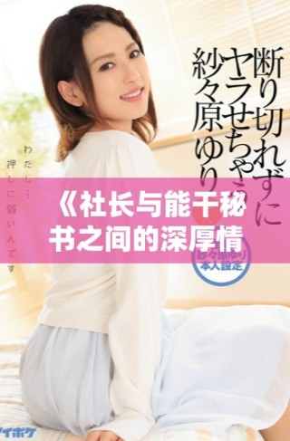 《社長(zhǎng)與能干秘書(shū)之間的深厚情誼與職場(chǎng)挑戰(zhàn)最終歸宿》