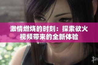 激情燃燒的時(shí)刻：探索欲火視頻帶來(lái)的全新體驗(yàn)