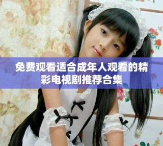 免費(fèi)觀看適合成年人觀看的精彩電視劇推薦合集