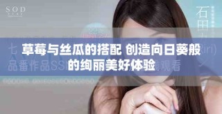 草莓與絲瓜的搭配 創(chuàng)造向日葵般的絢麗美好體驗(yàn)