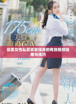 探索女性私密緊致保養(yǎng)的有效視頻指南與技巧