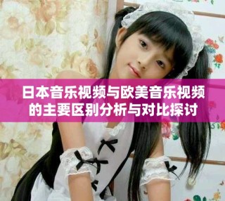 日本音樂(lè)視頻與歐美音樂(lè)視頻的主要區(qū)別分析與對(duì)比探討