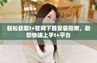 輕松獲取t+官網(wǎng)下載安裝指南，助您快速上手t+平臺