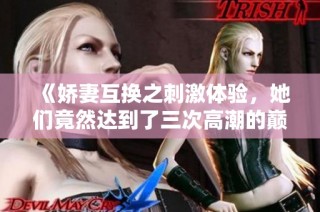 《嬌妻互換之刺激體驗(yàn)，她們竟然達(dá)到了三次高潮的巔峰》