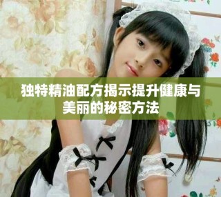 獨特精油配方揭示提升健康與美麗的秘密方法