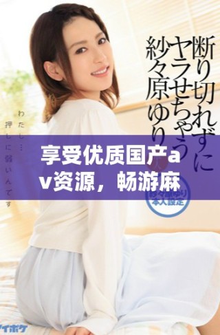 享受優(yōu)質(zhì)國產(chǎn)av資源，暢游麻豆精彩視頻平臺