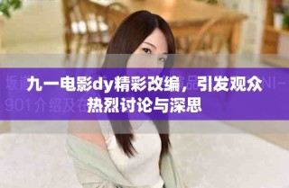 九一電影dy精彩改編，引發(fā)觀眾熱烈討論與深思
