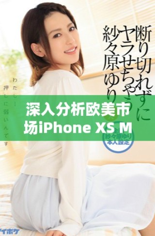 深入分析歐美市場(chǎng)iPhone XS Max的性能優(yōu)勢(shì)與體驗(yàn)評(píng)測(cè)