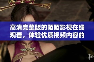 高清完整版的陌陌影視在線觀看，體驗優(yōu)質(zhì)視頻內(nèi)容的新選擇