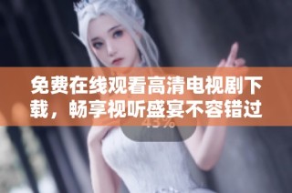 免費在線觀看高清電視劇下載，暢享視聽盛宴不容錯過
