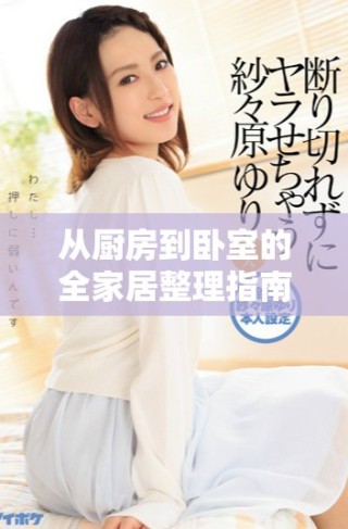 從廚房到臥室的全家居整理指南，輕松提升生活品質與空間活力
