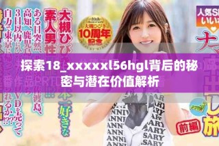 探索18_xxxxxl56hgl背后的秘密與潛在價(jià)值解析