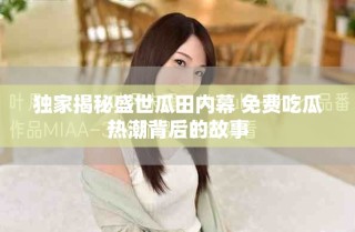 獨(dú)家揭秘盛世瓜田內(nèi)幕 免費(fèi)吃瓜熱潮背后的故事