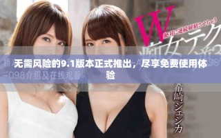 無需風(fēng)險(xiǎn)的9.1版本正式推出，盡享免費(fèi)使用體驗(yàn)