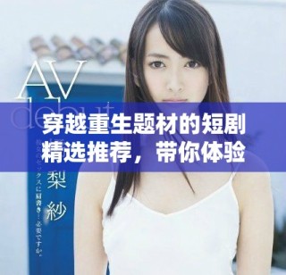 穿越重生題材的短劇精選推薦，帶你體驗別樣人生冒險