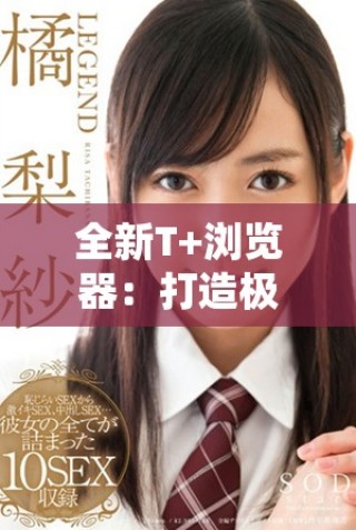 全新T+瀏覽器：打造極致安全與流暢的上網(wǎng)體驗(yàn)