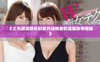《丈夫邀請(qǐng)部長(zhǎng)到家共進(jìn)晚餐的溫馨故事揭秘》
