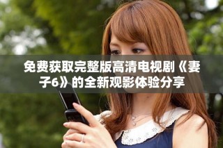 免費(fèi)獲取完整版高清電視劇《妻子6》的全新觀影體驗(yàn)分享