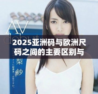 2025亞洲碼與歐洲尺碼之間的主要區(qū)別與轉(zhuǎn)換指南解析