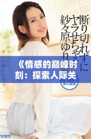 《情感的巔峰時刻：探索人際關(guān)系中的高潮體驗與意義》