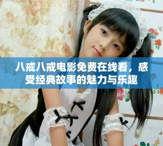 八戒八戒電影免費在線看，感受經(jīng)典故事的魅力與樂趣