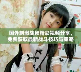 國外刺激戰(zhàn)場精彩視頻分享，免費(fèi)獲取最新戰(zhàn)斗技巧與策略