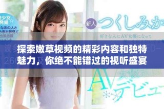 探索嫩草視頻的精彩內(nèi)容和獨(dú)特魅力，你絕不能錯(cuò)過的視聽盛宴