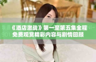 《酒店激戰(zhàn)》第一至第五集全程免費觀賞精彩內(nèi)容與劇情回顧