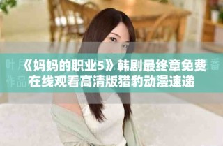 《媽媽的職業(yè)5》韓劇最終章免費(fèi)在線觀看高清版獵豹?jiǎng)勇龠f
