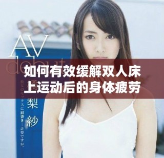 如何有效緩解雙人床上運(yùn)動(dòng)后的身體疲勞與不適